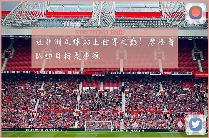 让非洲足球站上世界之巅！摩洛哥队的目标是夺冠