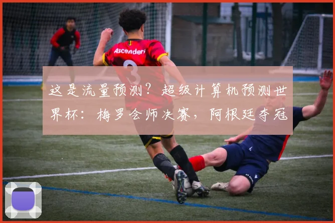 这是流量预测？超级计算机预测世界杯：梅罗会师决赛，阿根廷夺冠