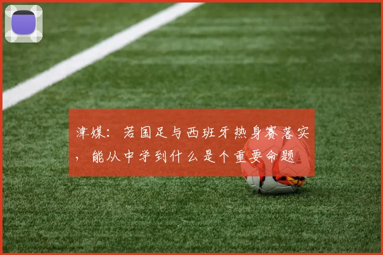 津媒：若国足与西班牙热身赛落实，能从中学到什么是个重要命题