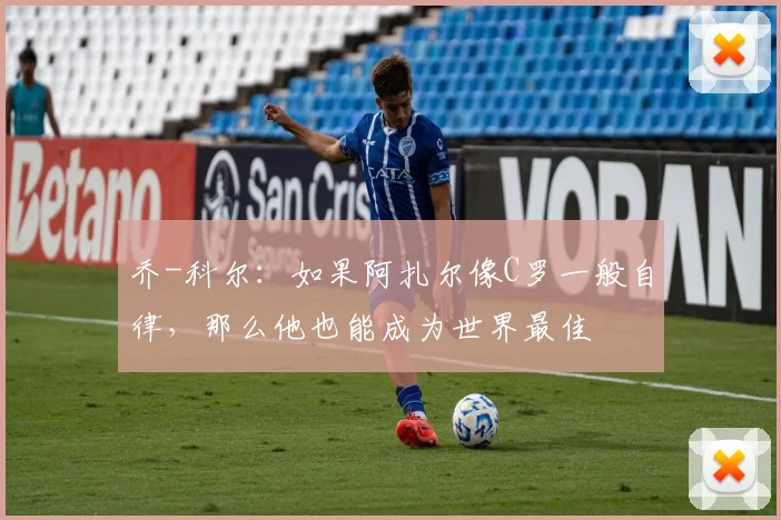 乔-科尔：如果阿扎尔像C罗一般自律，那么他也能成为世界最佳