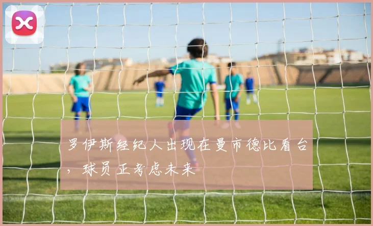 罗伊斯经纪人出现在曼市德比看台，球员正考虑未来