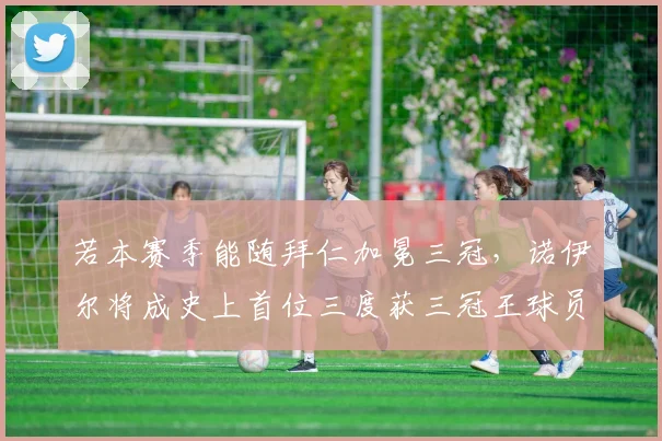 若本赛季能随拜仁加冕三冠，诺伊尔将成史上首位三度获三冠王球员