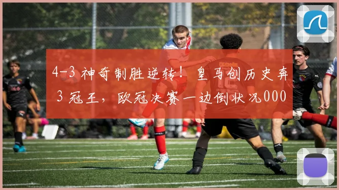 4-3 神奇制胜逆转！皇马创历史奔 3 冠王，欧冠决赛一边倒状况0000644