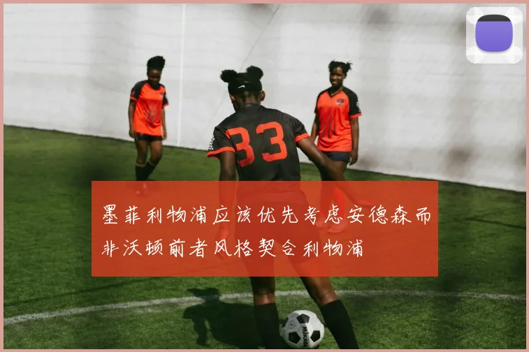 墨菲利物浦应该优先考虑安德森而非沃顿前者风格契合利物浦