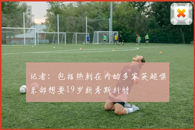 记者：包括热刺在内的多家英超俱乐部想要19岁新秀斯科特