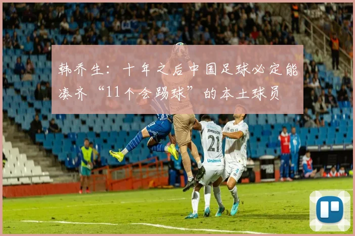 韩乔生：十年之后中国足球必定能凑齐“11个会踢球”的本土球员