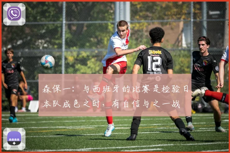 森保一：与西班牙的比赛是检验日本队成色之时，有自信与之一战