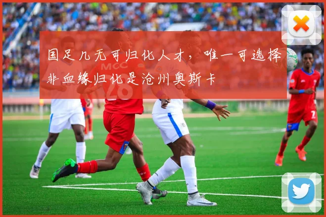 国足几无可归化人才，唯一可选择非血缘归化是沧州奥斯卡
