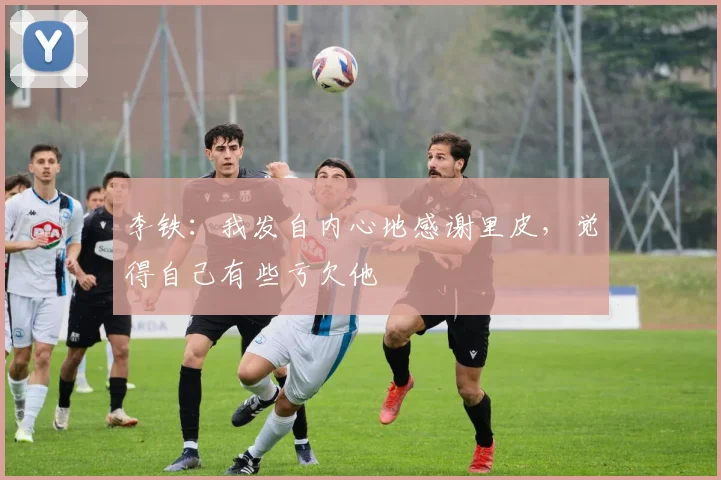 李铁：我发自内心地感谢里皮，觉得自己有些亏欠他