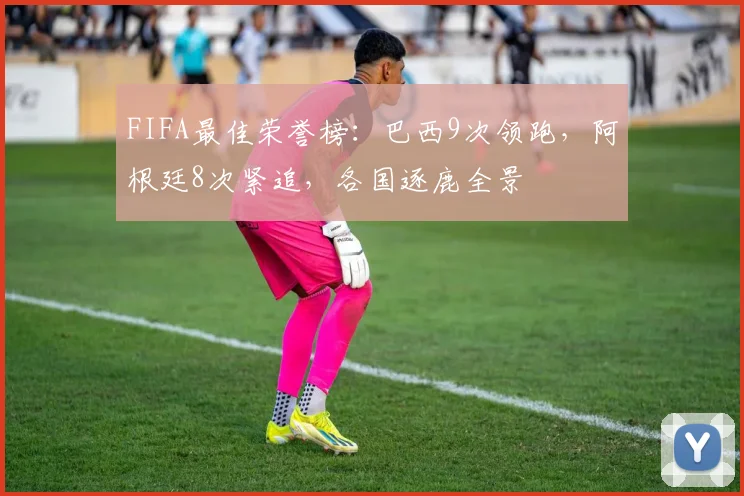 FIFA最佳荣誉榜：巴西9次领跑，阿根廷8次紧追，各国逐鹿全景