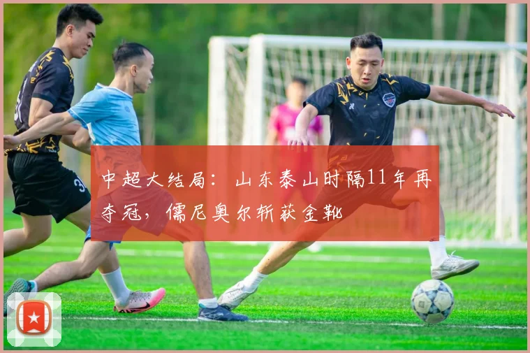 中超大结局：山东泰山时隔11年再夺冠，儒尼奥尔斩获金靴