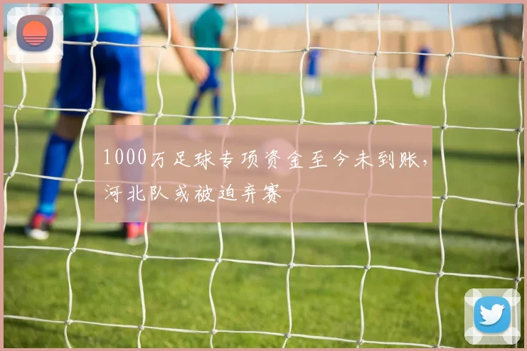 1000万足球专项资金至今未到账，河北队或被迫弃赛