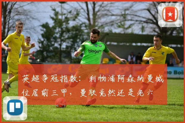 英超争冠指数：利物浦阿森纳曼城位居前三甲，曼联竟然还是老六