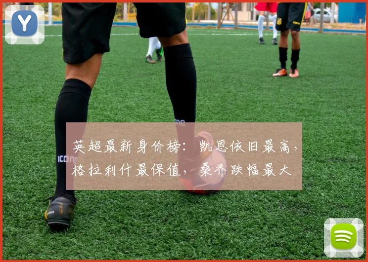 英超最新身价榜：凯恩依旧最高，格拉利什最保值，桑乔跌幅最大