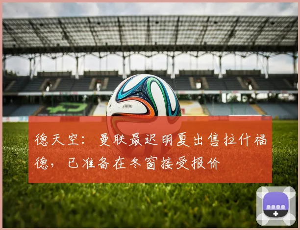 德天空：曼联最迟明夏出售拉什福德，已准备在冬窗接受报价