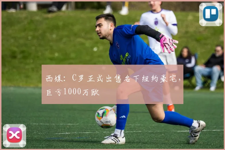 西媒：C罗正式出售名下纽约豪宅，巨亏1000万欧