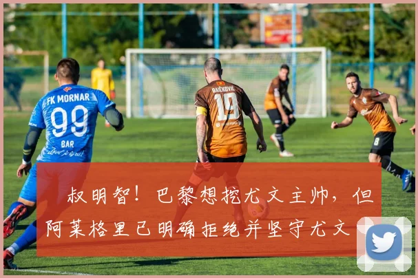 囧叔明智！巴黎想挖尤文主帅，但阿莱格里已明确拒绝并坚守尤文